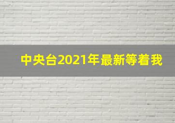 中央台2021年最新等着我