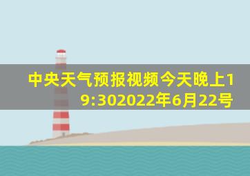 中央天气预报视频今天晚上19:302022年6月22号