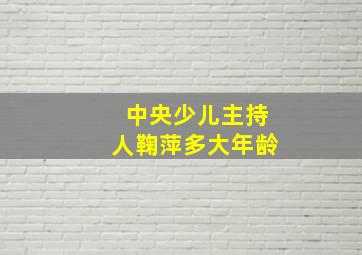 中央少儿主持人鞠萍多大年龄