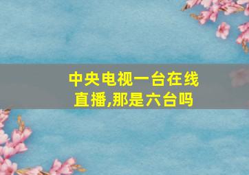 中央电视一台在线直播,那是六台吗