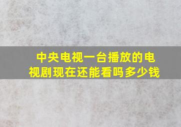 中央电视一台播放的电视剧现在还能看吗多少钱