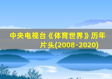 中央电视台《体育世界》历年片头(2008-2020)