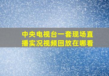 中央电视台一套现场直播实况视频回放在哪看