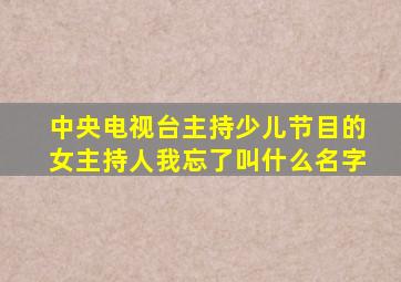 中央电视台主持少儿节目的女主持人我忘了叫什么名字