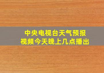 中央电视台天气预报视频今天晚上几点播出