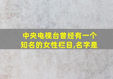 中央电视台曾经有一个知名的女性栏目,名字是