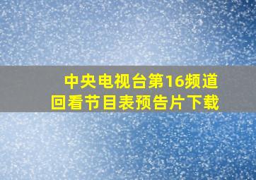 中央电视台第16频道回看节目表预告片下载