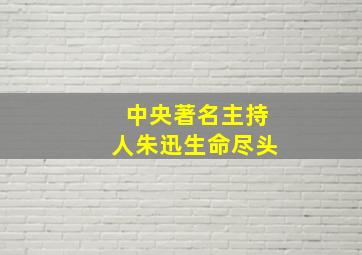 中央著名主持人朱迅生命尽头