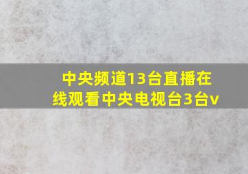 中央频道13台直播在线观看中央电视台3台v