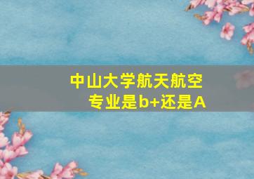 中山大学航天航空专业是b+还是A