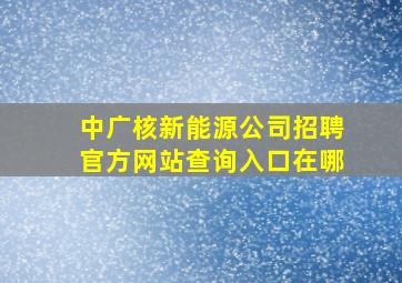 中广核新能源公司招聘官方网站查询入口在哪