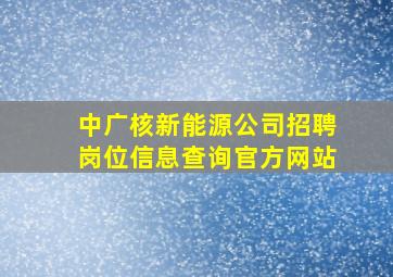 中广核新能源公司招聘岗位信息查询官方网站