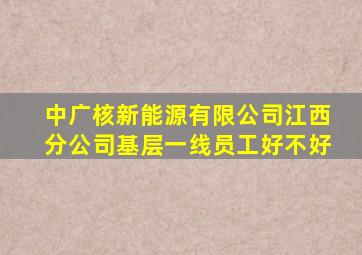 中广核新能源有限公司江西分公司基层一线员工好不好