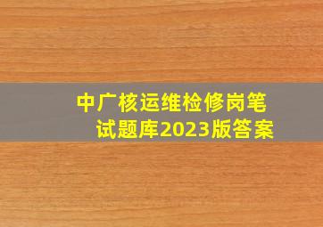 中广核运维检修岗笔试题库2023版答案