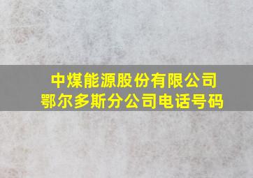 中煤能源股份有限公司鄂尔多斯分公司电话号码