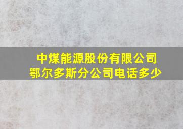 中煤能源股份有限公司鄂尔多斯分公司电话多少