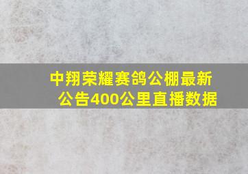 中翔荣耀赛鸽公棚最新公告400公里直播数据