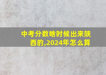 中考分数啥时候出来陕西的,2024年怎么算