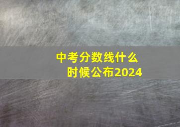 中考分数线什么时候公布2024