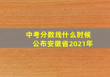 中考分数线什么时候公布安徽省2021年