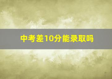 中考差10分能录取吗