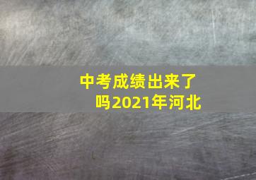 中考成绩出来了吗2021年河北