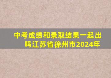 中考成绩和录取结果一起出吗江苏省徐州市2024年