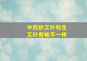 中药炒艾叶和生艾叶有啥不一样