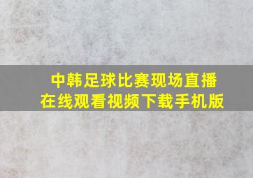 中韩足球比赛现场直播在线观看视频下载手机版