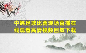 中韩足球比赛现场直播在线观看高清视频回放下载