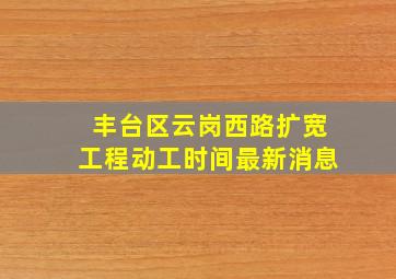 丰台区云岗西路扩宽工程动工时间最新消息