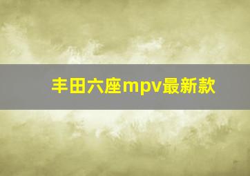 丰田六座mpv最新款