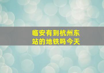 临安有到杭州东站的地铁吗今天