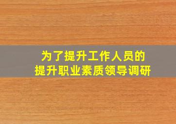 为了提升工作人员的提升职业素质领导调研