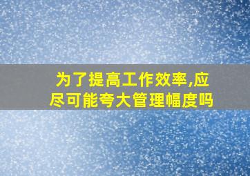 为了提高工作效率,应尽可能夸大管理幅度吗