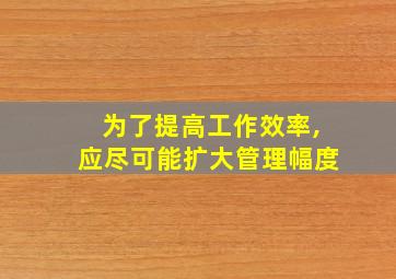 为了提高工作效率,应尽可能扩大管理幅度