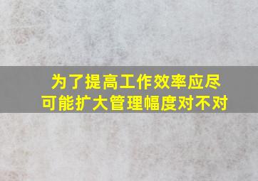 为了提高工作效率应尽可能扩大管理幅度对不对