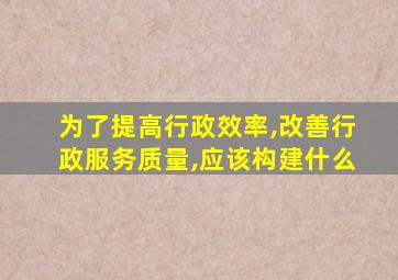 为了提高行政效率,改善行政服务质量,应该构建什么