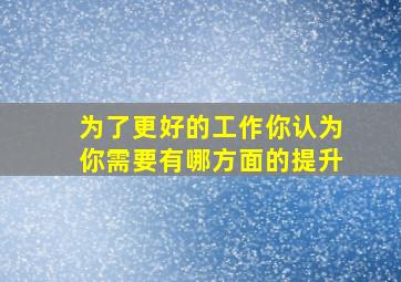 为了更好的工作你认为你需要有哪方面的提升