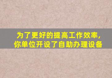 为了更好的提高工作效率,你单位开设了自助办理设备