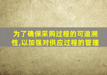 为了确保采购过程的可追溯性,以加强对供应过程的管理