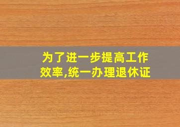 为了进一步提高工作效率,统一办理退休证