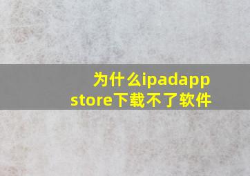 为什么ipadappstore下载不了软件