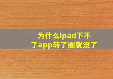 为什么ipad下不了app转了圈就没了