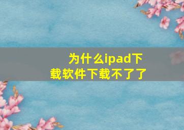 为什么ipad下载软件下载不了了