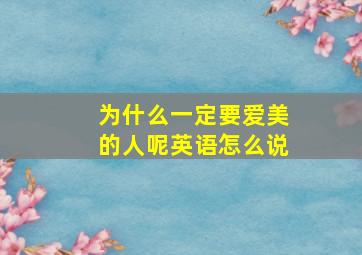 为什么一定要爱美的人呢英语怎么说