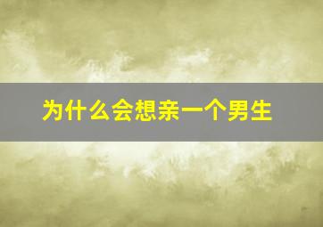 为什么会想亲一个男生