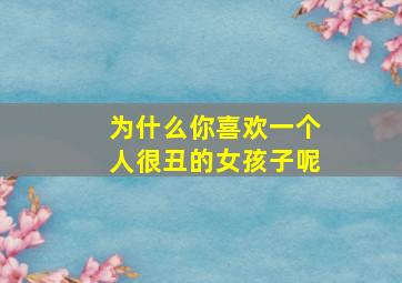 为什么你喜欢一个人很丑的女孩子呢