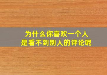 为什么你喜欢一个人是看不到别人的评论呢