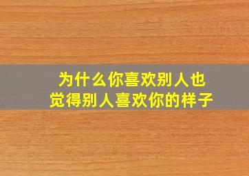 为什么你喜欢别人也觉得别人喜欢你的样子